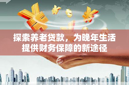 双清探索养老贷款，为晚年生活提供财务保障的新途径