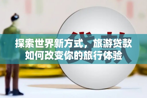 双清探索世界新方式，旅游贷款如何改变你的旅行体验