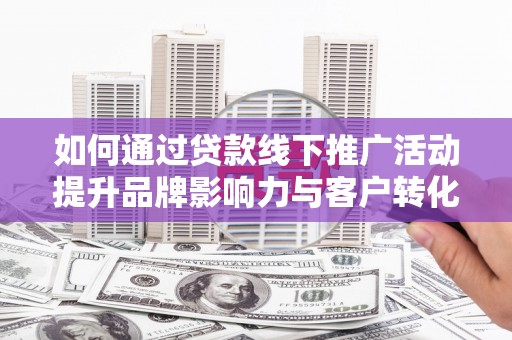 双清如何通过贷款线下推广活动提升品牌影响力与客户转化率