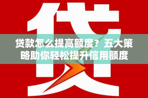 双清贷款怎么提高额度？五大策略助你轻松提升信用额度