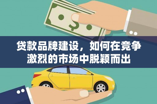 双清贷款品牌建设，如何在竞争激烈的市场中脱颖而出