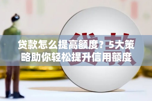 双清贷款怎么提高额度？5大策略助你轻松提升信用额度