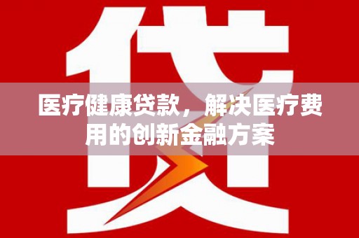 双清医疗健康贷款，解决医疗费用的创新金融方案