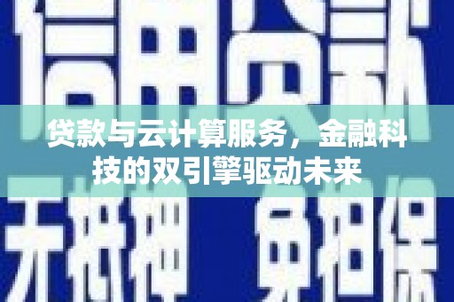 双清贷款与云计算服务，金融科技的双引擎驱动未来