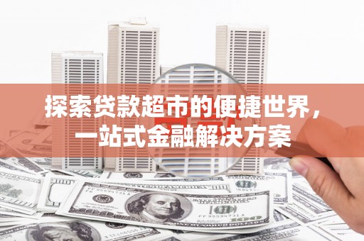 双清探索贷款超市的便捷世界，一站式金融解决方案