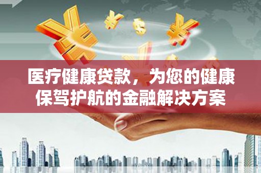 双清医疗健康贷款，为您的健康保驾护航的金融解决方案