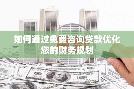 双清如何通过免费咨询贷款优化您的财务规划