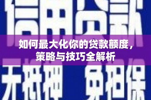 双清如何最大化你的贷款额度，策略与技巧全解析