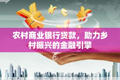 双清农村商业银行贷款，助力乡村振兴的金融引擎