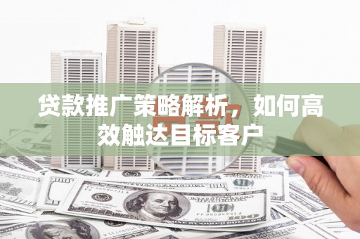 双清贷款推广策略解析，如何高效触达目标客户