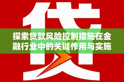 双清探索贷款风险控制措施在金融行业中的关键作用与实施策略