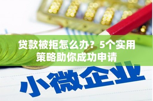 双清贷款被拒怎么办？5个实用策略助你成功申请
