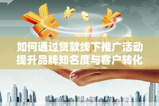 双清如何通过贷款线下推广活动提升品牌知名度与客户转化率