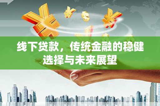 双清线下贷款，传统金融的稳健选择与未来展望