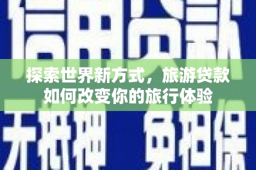 双清探索世界新方式，旅游贷款如何改变你的旅行体验