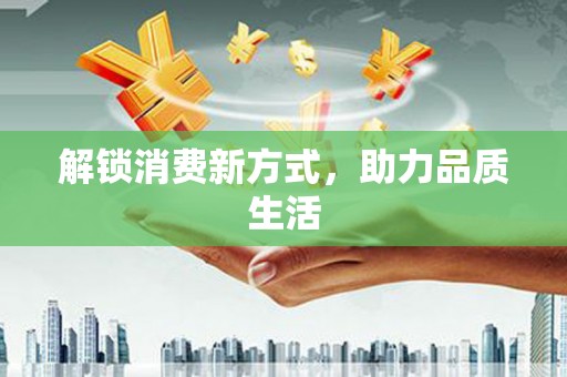 双清解锁消费新方式，助力品质生活