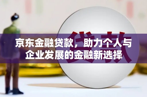 双清京东金融贷款，助力个人与企业发展的金融新选择