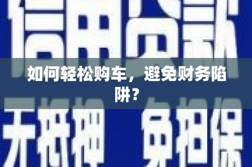 双清如何轻松购车，避免财务陷阱？