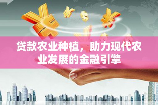 双清贷款农业种植，助力现代农业发展的金融引擎