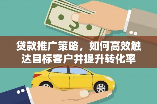 双清贷款推广策略，如何高效触达目标客户并提升转化率