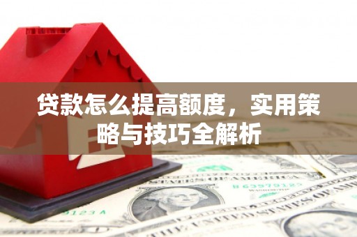 双清贷款怎么提高额度，实用策略与技巧全解析