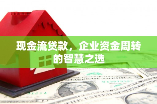 双清现金流贷款，企业资金周转的智慧之选