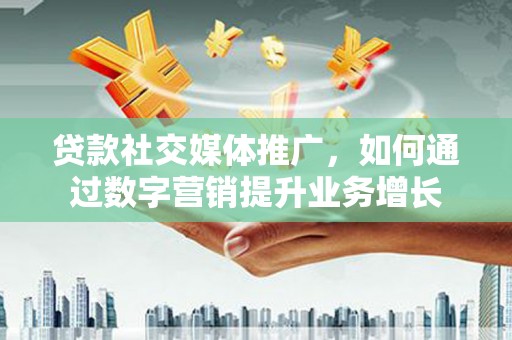 双清贷款社交媒体推广，如何通过数字营销提升业务增长