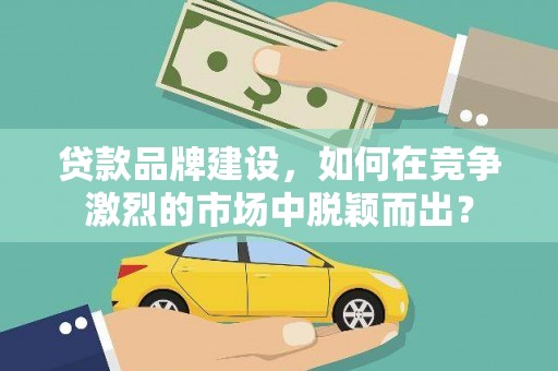 双清贷款品牌建设，如何在竞争激烈的市场中脱颖而出？