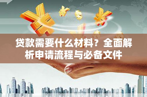 双清贷款需要什么材料？全面解析申请流程与必备文件
