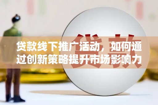 双清贷款线下推广活动，如何通过创新策略提升市场影响力