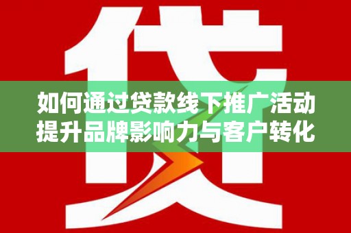双清如何通过贷款线下推广活动提升品牌影响力与客户转化率