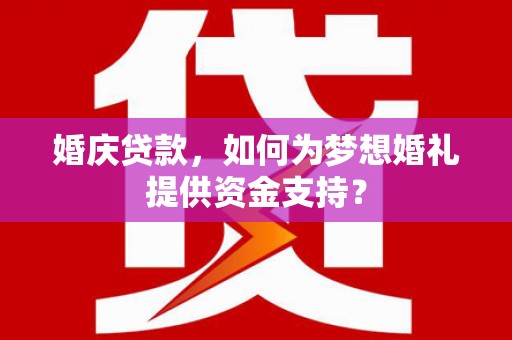 双清婚庆贷款，如何为梦想婚礼提供资金支持？