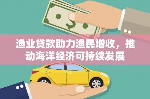 双清渔业贷款助力渔民增收，推动海洋经济可持续发展