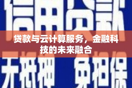 双清贷款与云计算服务，金融科技的未来融合