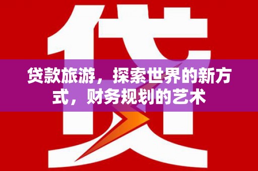 双清贷款旅游，探索世界的新方式，财务规划的艺术