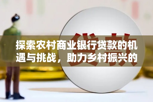 双清探索农村商业银行贷款的机遇与挑战，助力乡村振兴的金融引擎