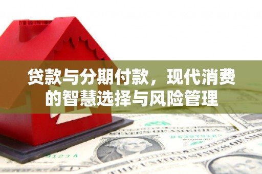 双清贷款与分期付款，现代消费的智慧选择与风险管理