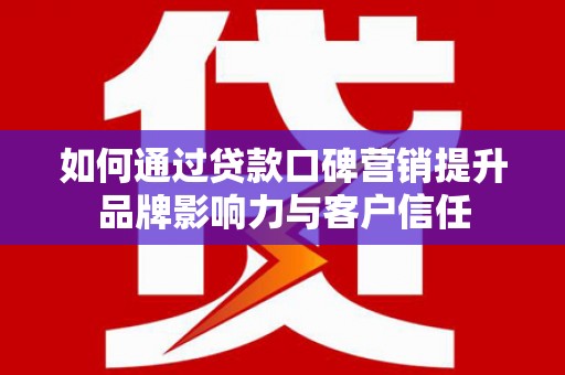 双清如何通过贷款口碑营销提升品牌影响力与客户信任