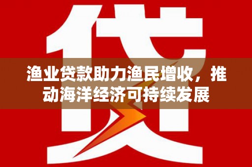 双清渔业贷款助力渔民增收，推动海洋经济可持续发展