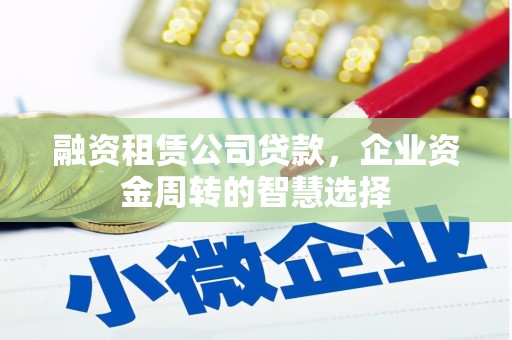 双清融资租赁公司贷款，企业资金周转的智慧选择