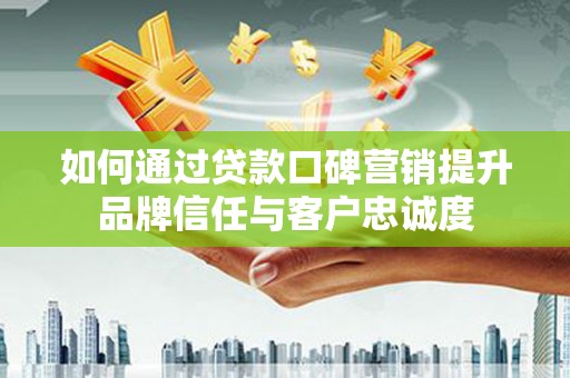 双清如何通过贷款口碑营销提升品牌信任与客户忠诚度