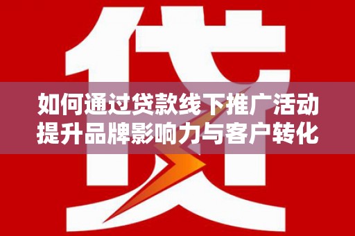 双清如何通过贷款线下推广活动提升品牌影响力与客户转化率