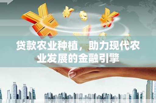 双清贷款农业种植，助力现代农业发展的金融引擎