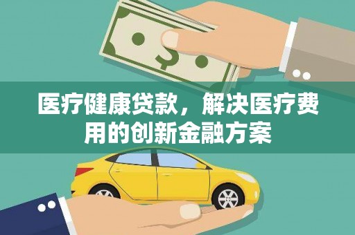 双清医疗健康贷款，解决医疗费用的创新金融方案