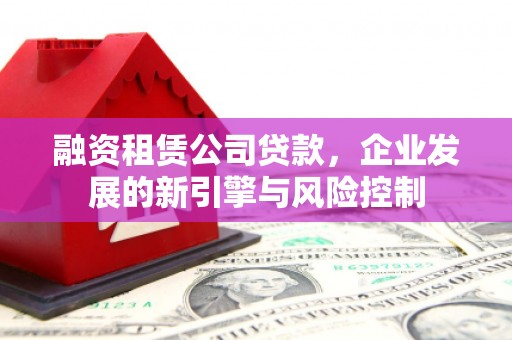 双清融资租赁公司贷款，企业发展的新引擎与风险控制