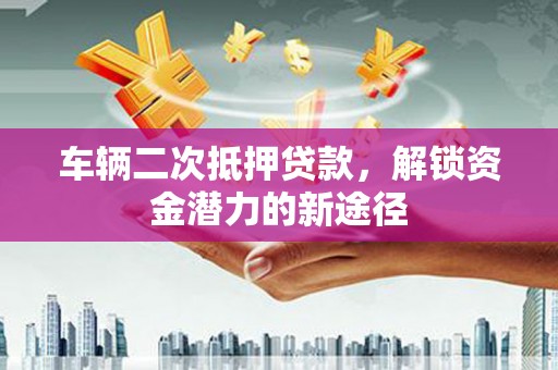 双清车辆二次抵押贷款，解锁资金潜力的新途径