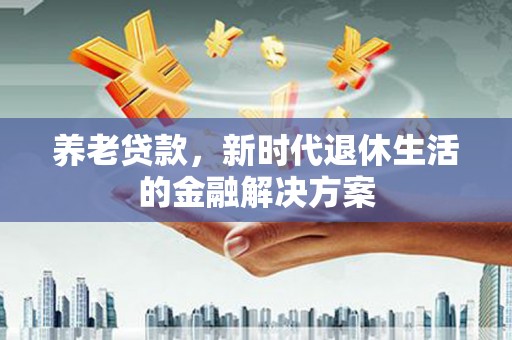 双清养老贷款，新时代退休生活的金融解决方案