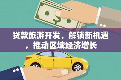 双清贷款旅游开发，解锁新机遇，推动区域经济增长
