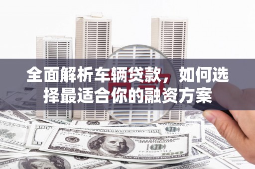 双清全面解析车辆贷款，如何选择最适合你的融资方案