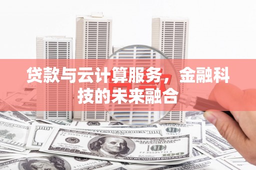 双清贷款与云计算服务，金融科技的未来融合